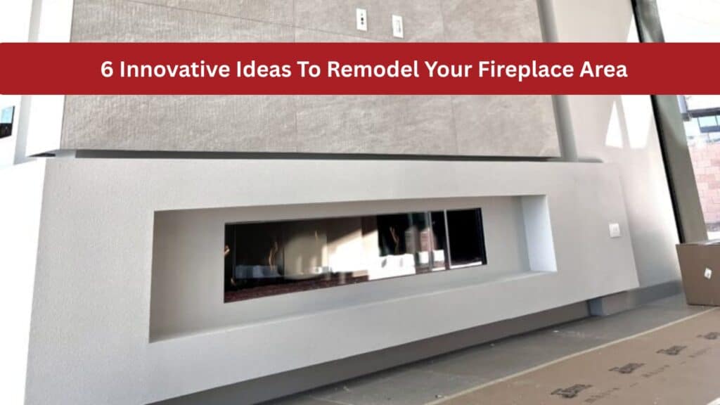 6 Innovative Ideas To Remodel Your Fireplace Area