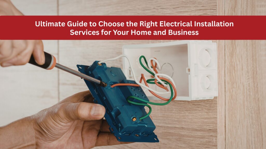 Ultimate Guide to Choose the Right Electrical Installation Services for Your Home and Business